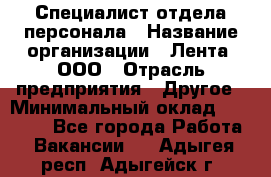 Специалист отдела персонала › Название организации ­ Лента, ООО › Отрасль предприятия ­ Другое › Минимальный оклад ­ 20 900 - Все города Работа » Вакансии   . Адыгея респ.,Адыгейск г.